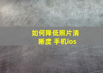 如何降低照片清晰度 手机ios